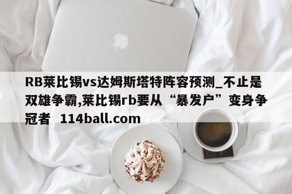 RB莱比锡vs达姆斯塔特阵容预测_不止是双雄争霸,莱比锡rb要从“暴发户”变身争冠者  114ball.com