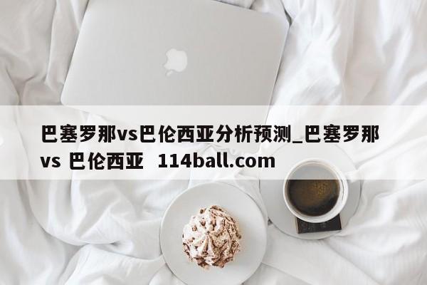 巴塞罗那vs巴伦西亚分析预测_巴塞罗那 vs 巴伦西亚  114ball.com