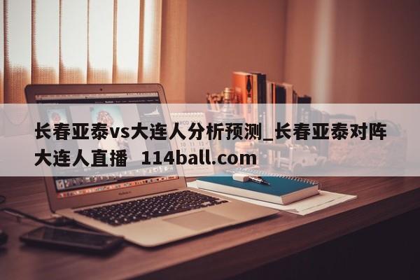 长春亚泰vs大连人分析预测_长春亚泰对阵大连人直播  114ball.com