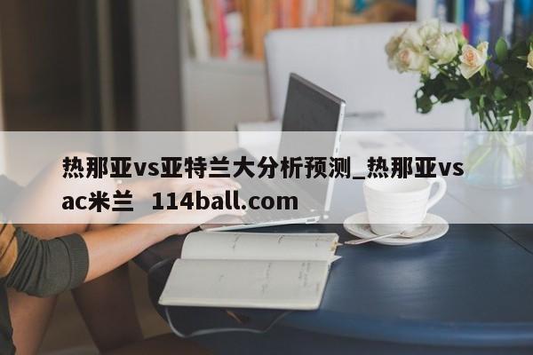 热那亚vs亚特兰大分析预测_热那亚vs ac米兰  114ball.com