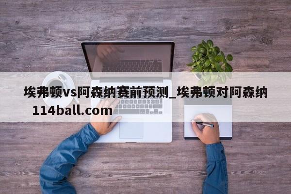 埃弗顿vs阿森纳赛前预测_埃弗顿对阿森纳  114ball.com