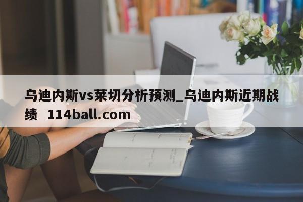 乌迪内斯vs莱切分析预测_乌迪内斯近期战绩  114ball.com