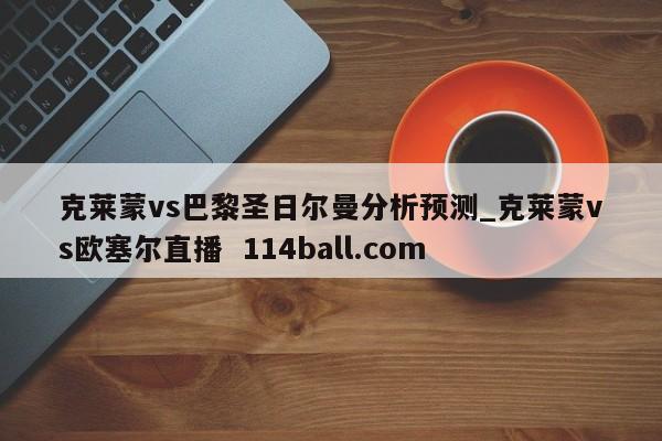 克莱蒙vs巴黎圣日尔曼分析预测_克莱蒙vs欧塞尔直播  114ball.com