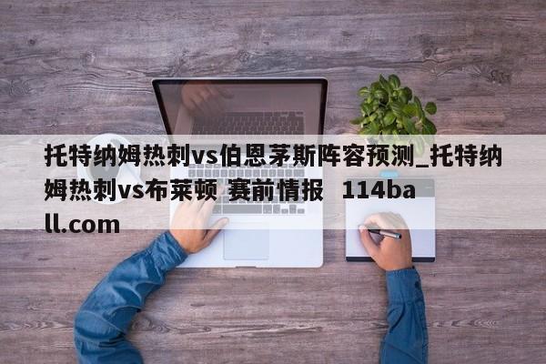 托特纳姆热刺vs伯恩茅斯阵容预测_托特纳姆热刺vs布莱顿 赛前情报  114ball.com