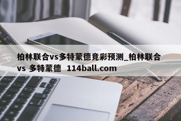 柏林联合vs多特蒙德竞彩预测_柏林联合 vs 多特蒙德  114ball.com