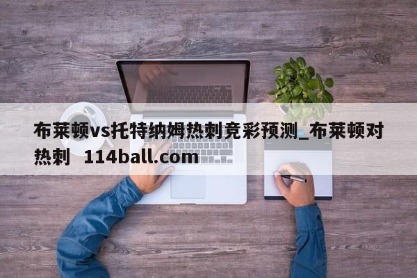 布莱顿vs托特纳姆热刺竞彩预测_布莱顿对热刺  114ball.com