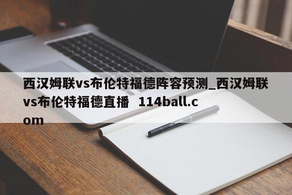 西汉姆联vs布伦特福德阵容预测_西汉姆联vs布伦特福德直播  114ball.com