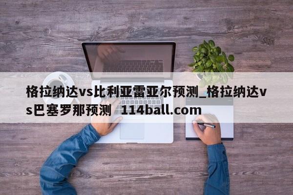 格拉纳达vs比利亚雷亚尔预测_格拉纳达vs巴塞罗那预测  114ball.com