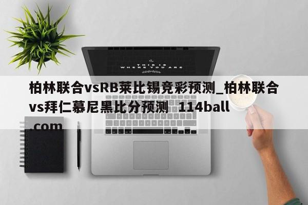 柏林联合vsRB莱比锡竞彩预测_柏林联合vs拜仁慕尼黑比分预测  114ball.com