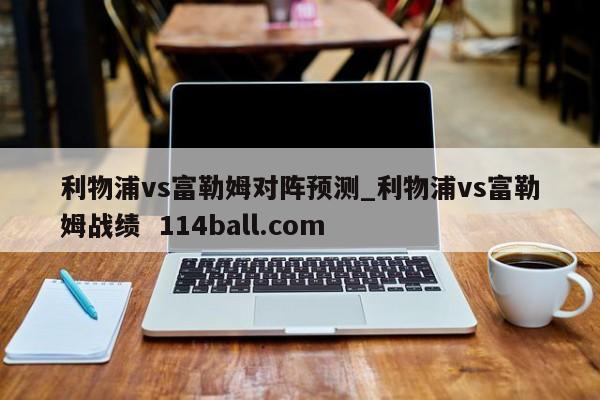利物浦vs富勒姆对阵预测_利物浦vs富勒姆战绩  114ball.com