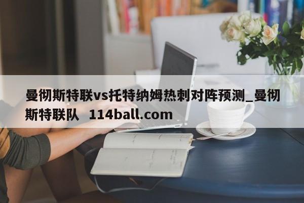 曼彻斯特联vs托特纳姆热刺对阵预测_曼彻斯特联队  114ball.com