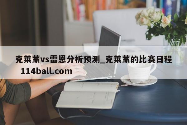 克莱蒙vs雷恩分析预测_克莱蒙的比赛日程  114ball.com