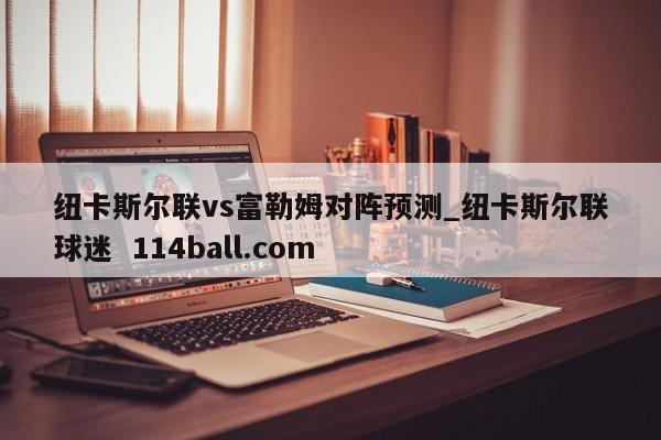 纽卡斯尔联vs富勒姆对阵预测_纽卡斯尔联球迷  114ball.com