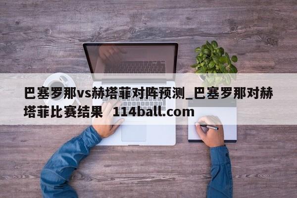 巴塞罗那vs赫塔菲对阵预测_巴塞罗那对赫塔菲比赛结果  114ball.com