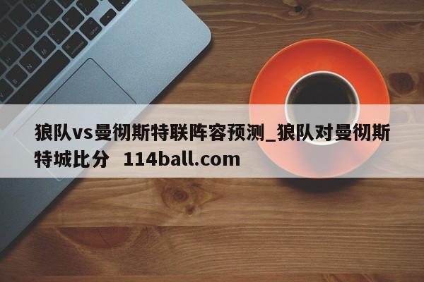 狼队vs曼彻斯特联阵容预测_狼队对曼彻斯特城比分  114ball.com
