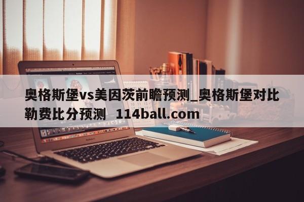 奥格斯堡vs美因茨前瞻预测_奥格斯堡对比勒费比分预测  114ball.com