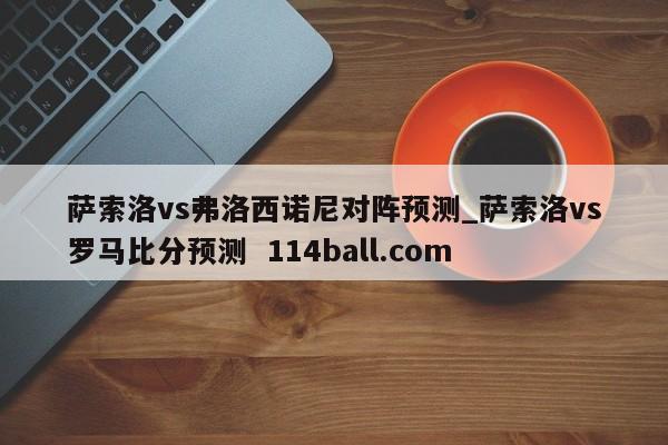 萨索洛vs弗洛西诺尼对阵预测_萨索洛vs罗马比分预测  114ball.com