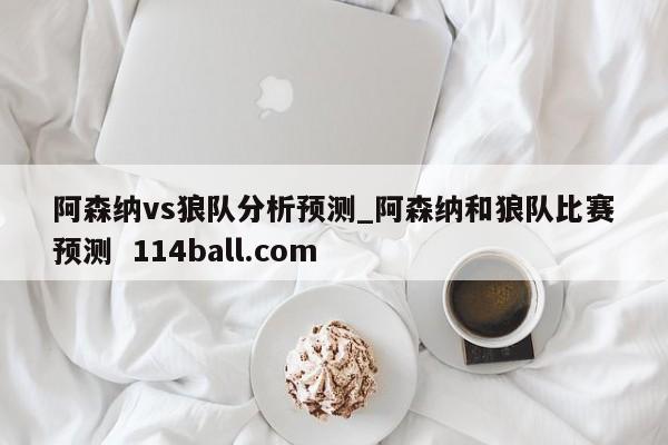 阿森纳vs狼队分析预测_阿森纳和狼队比赛预测  114ball.com