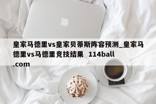 皇家马德里vs皇家贝蒂斯阵容预测_皇家马德里vs马德里竞技结果  114ball.com
