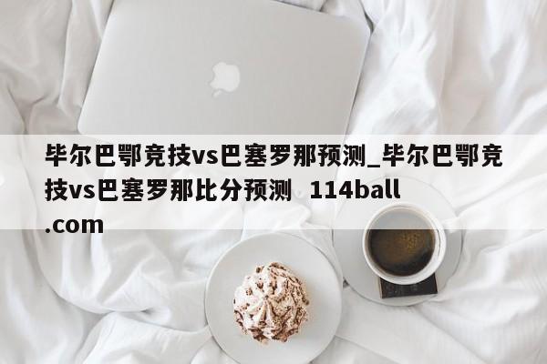毕尔巴鄂竞技vs巴塞罗那预测_毕尔巴鄂竞技vs巴塞罗那比分预测  114ball.com