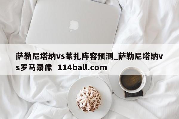 萨勒尼塔纳vs蒙扎阵容预测_萨勒尼塔纳vs罗马录像  114ball.com