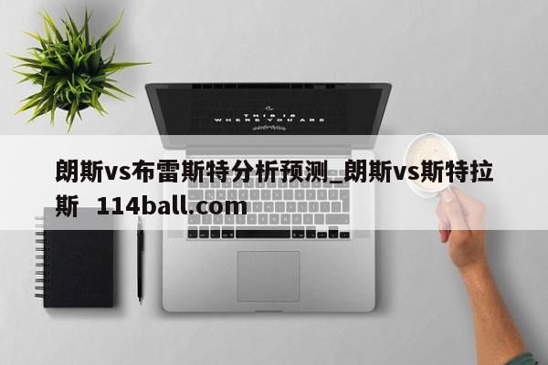朗斯vs布雷斯特分析预测_朗斯vs斯特拉斯  114ball.com