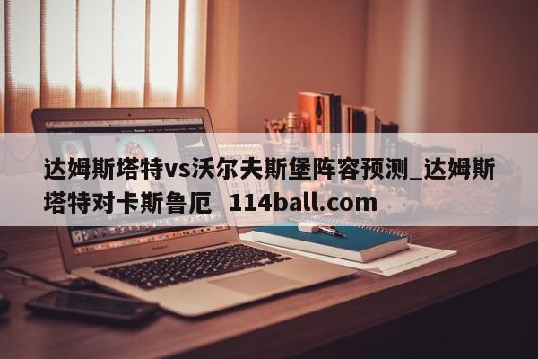 达姆斯塔特vs沃尔夫斯堡阵容预测_达姆斯塔特对卡斯鲁厄  114ball.com