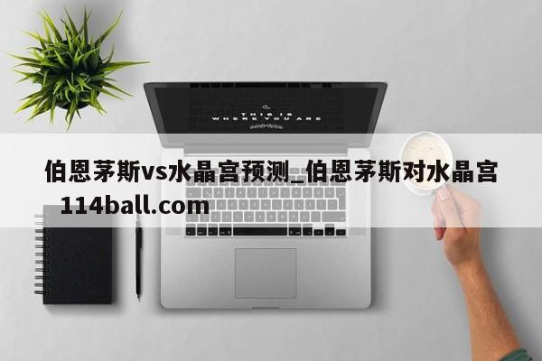 伯恩茅斯vs水晶宫预测_伯恩茅斯对水晶宫  114ball.com