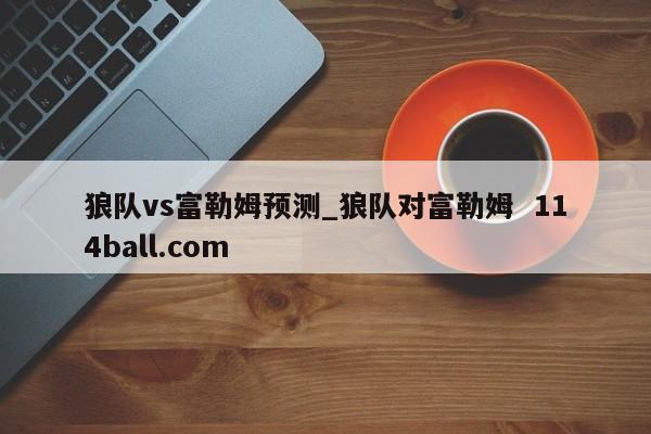 狼队vs富勒姆预测_狼队对富勒姆  114ball.com