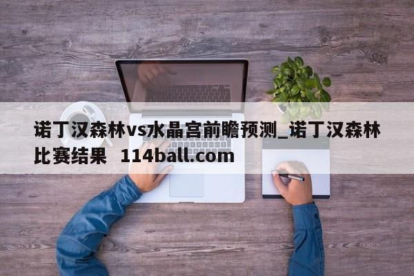诺丁汉森林vs水晶宫前瞻预测_诺丁汉森林比赛结果  114ball.com