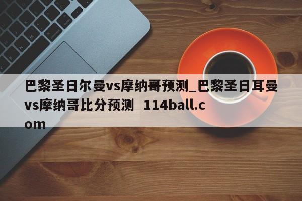巴黎圣日尔曼vs摩纳哥预测_巴黎圣日耳曼vs摩纳哥比分预测  114ball.com